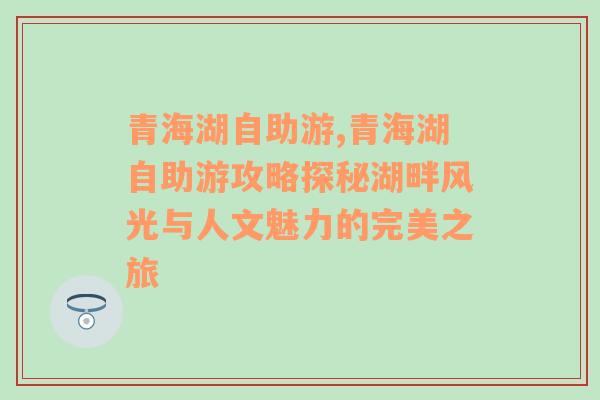 青海湖自助游,青海湖自助游攻略探秘湖畔风光与人文魅力的完美之旅