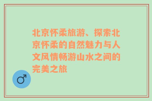 北京怀柔旅游、探索北京怀柔的自然魅力与人文风情畅游山水之间的完美之旅