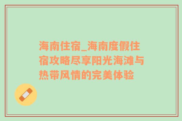 海南住宿_海南度假住宿攻略尽享阳光海滩与热带风情的完美体验