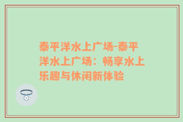 泰平洋水上广场-泰平洋水上广场：畅享水上乐趣与休闲新体验