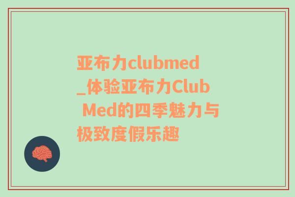 亚布力clubmed_体验亚布力Club Med的四季魅力与极致度假乐趣