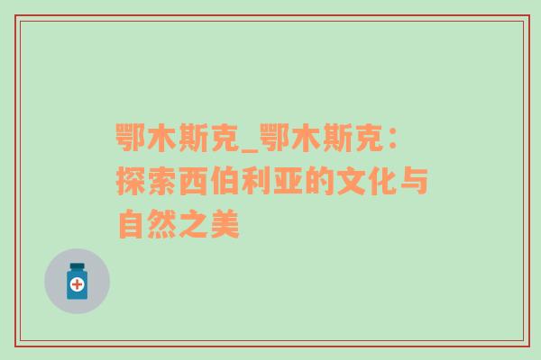 鄂木斯克_鄂木斯克：探索西伯利亚的文化与自然之美