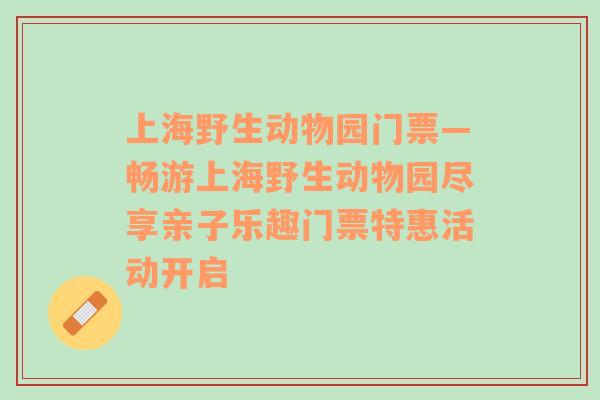 上海野生动物园门票—畅游上海野生动物园尽享亲子乐趣门票特惠活动开启