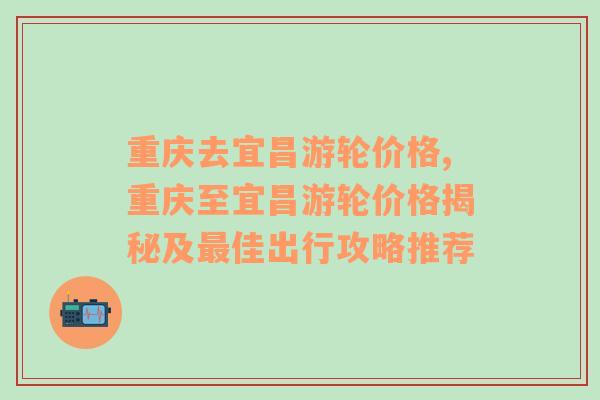 重庆去宜昌游轮价格,重庆至宜昌游轮价格揭秘及最佳出行攻略推荐