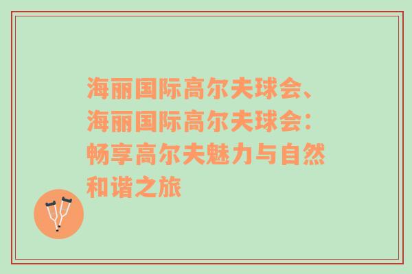 海丽国际高尔夫球会、海丽国际高尔夫球会：畅享高尔夫魅力与自然和谐之旅