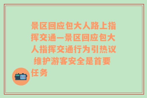 景区回应包大人路上指挥交通—景区回应包大人指挥交通行为引热议 维护游客安全是首要任务