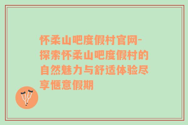 怀柔山吧度假村官网-探索怀柔山吧度假村的自然魅力与舒适体验尽享惬意假期