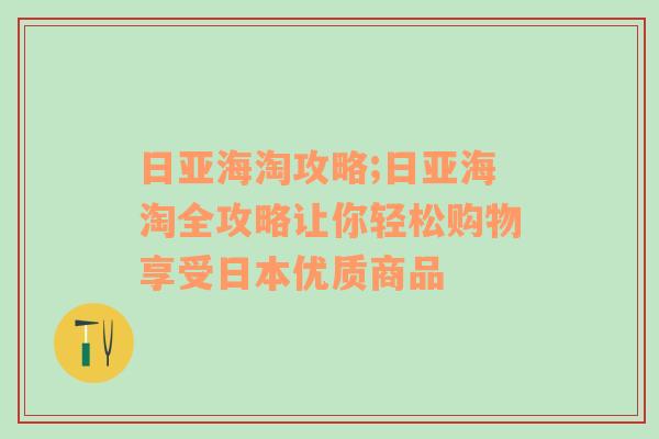 日亚海淘攻略;日亚海淘全攻略让你轻松购物享受日本优质商品