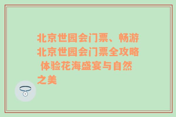 北京世园会门票、畅游北京世园会门票全攻略 体验花海盛宴与自然之美