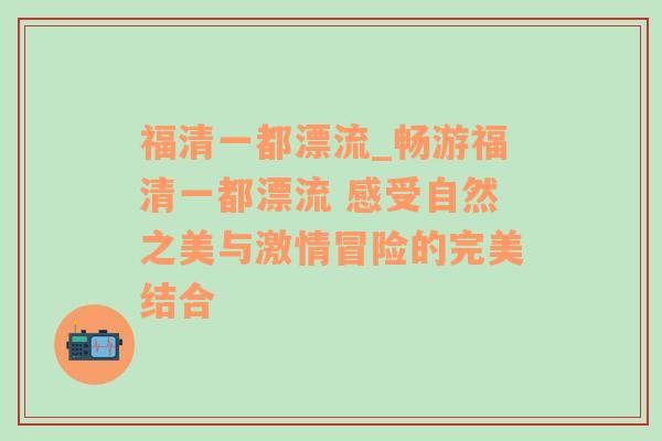 福清一都漂流_畅游福清一都漂流 感受自然之美与激情冒险的完美结合