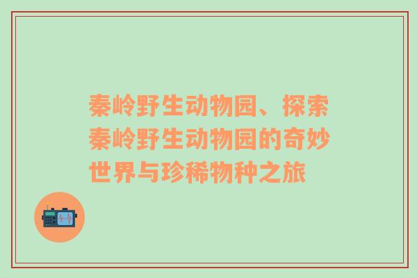 秦岭野生动物园、探索秦岭野生动物园的奇妙世界与珍稀物种之旅