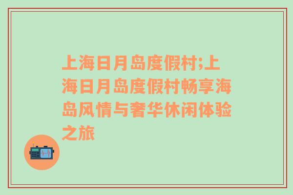 上海日月岛度假村;上海日月岛度假村畅享海岛风情与奢华休闲体验之旅