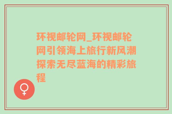 环视邮轮网_环视邮轮网引领海上旅行新风潮探索无尽蓝海的精彩旅程