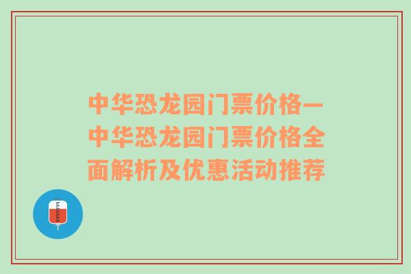 中华恐龙园门票价格—中华恐龙园门票价格全面解析及优惠活动推荐