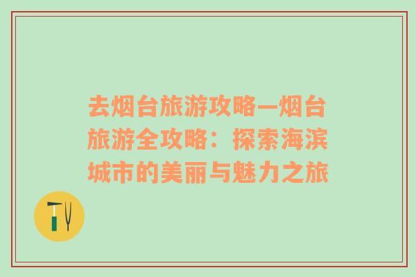 去烟台旅游攻略—烟台旅游全攻略：探索海滨城市的美丽与魅力之旅