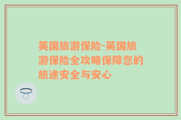 英国旅游保险-英国旅游保险全攻略保障您的旅途安全与安心