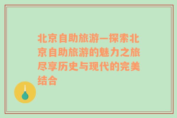 北京自助旅游—探索北京自助旅游的魅力之旅尽享历史与现代的完美结合