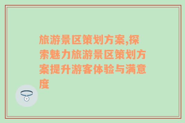 旅游景区策划方案,探索魅力旅游景区策划方案提升游客体验与满意度