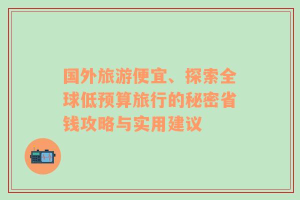 国外旅游便宜、探索全球低预算旅行的秘密省钱攻略与实用建议