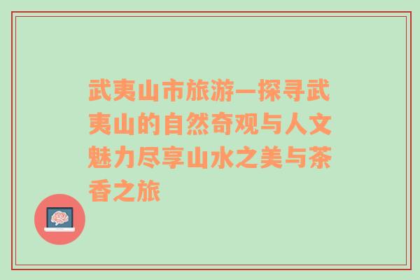 武夷山市旅游—探寻武夷山的自然奇观与人文魅力尽享山水之美与茶香之旅