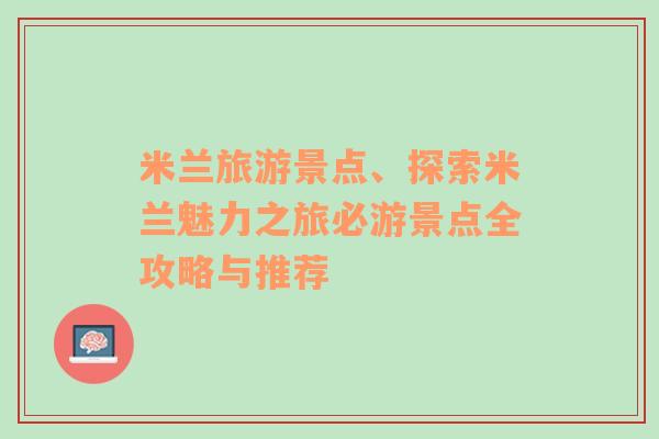 米兰旅游景点、探索米兰魅力之旅必游景点全攻略与推荐