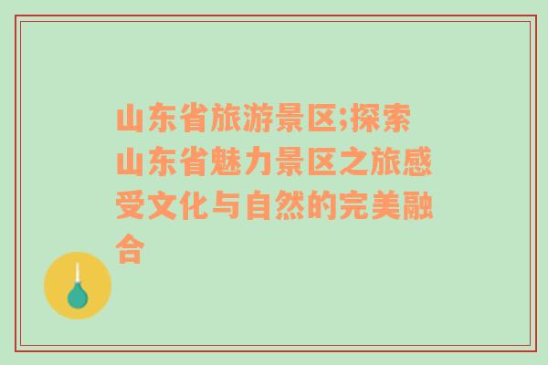 山东省旅游景区;探索山东省魅力景区之旅感受文化与自然的完美融合