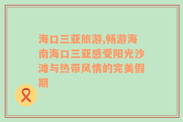 海口三亚旅游,畅游海南海口三亚感受阳光沙滩与热带风情的完美假期