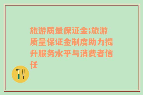 旅游质量保证金;旅游质量保证金制度助力提升服务水平与消费者信任