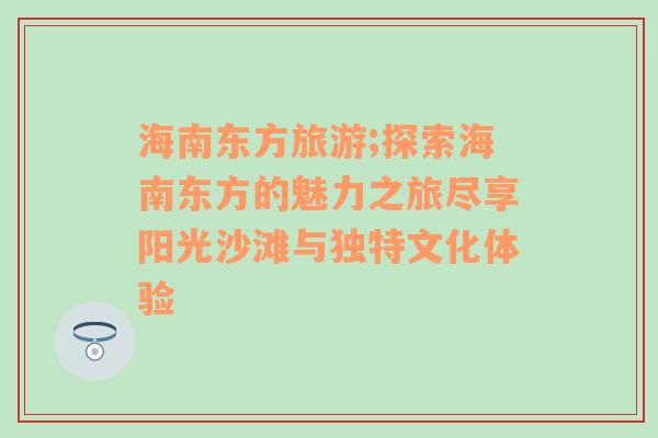 海南东方旅游;探索海南东方的魅力之旅尽享阳光沙滩与独特文化体验