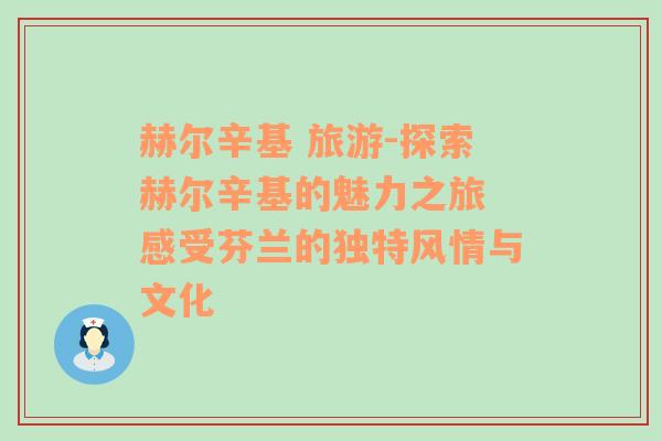 赫尔辛基 旅游-探索赫尔辛基的魅力之旅 感受芬兰的独特风情与文化