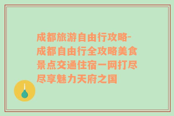 成都旅游自由行攻略-成都自由行全攻略美食景点交通住宿一网打尽尽享魅力天府之国