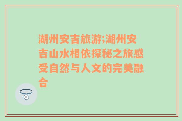 湖州安吉旅游;湖州安吉山水相依探秘之旅感受自然与人文的完美融合