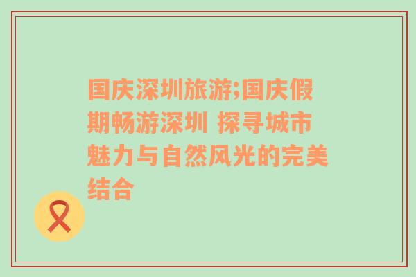 国庆深圳旅游;国庆假期畅游深圳 探寻城市魅力与自然风光的完美结合