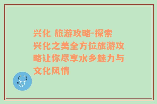 兴化 旅游攻略-探索兴化之美全方位旅游攻略让你尽享水乡魅力与文化风情