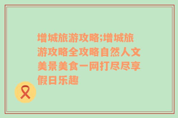 增城旅游攻略;增城旅游攻略全攻略自然人文美景美食一网打尽尽享假日乐趣