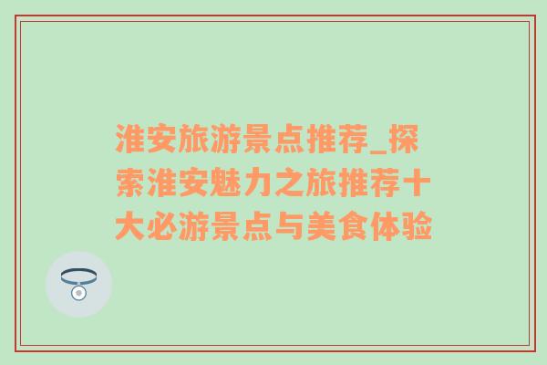 淮安旅游景点推荐_探索淮安魅力之旅推荐十大必游景点与美食体验