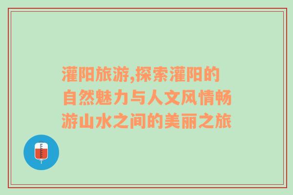 灌阳旅游,探索灌阳的自然魅力与人文风情畅游山水之间的美丽之旅