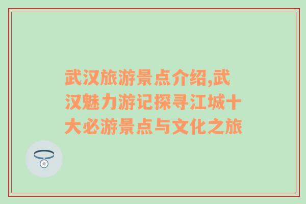 武汉旅游景点介绍,武汉魅力游记探寻江城十大必游景点与文化之旅