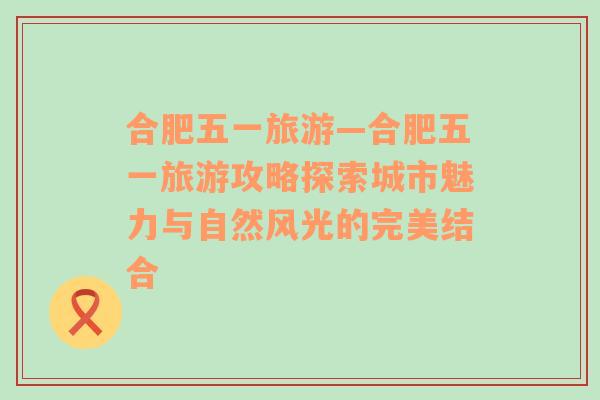 合肥五一旅游—合肥五一旅游攻略探索城市魅力与自然风光的完美结合