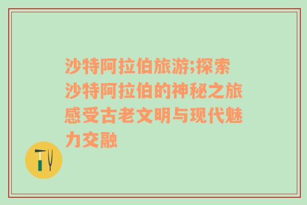 沙特阿拉伯旅游;探索沙特阿拉伯的神秘之旅感受古老文明与现代魅力交融