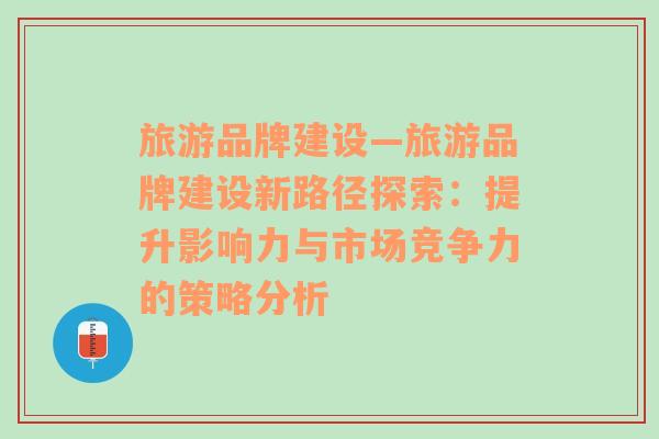 旅游品牌建设—旅游品牌建设新路径探索：提升影响力与市场竞争力的策略分析