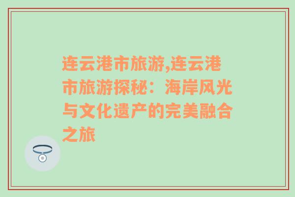 连云港市旅游,连云港市旅游探秘：海岸风光与文化遗产的完美融合之旅