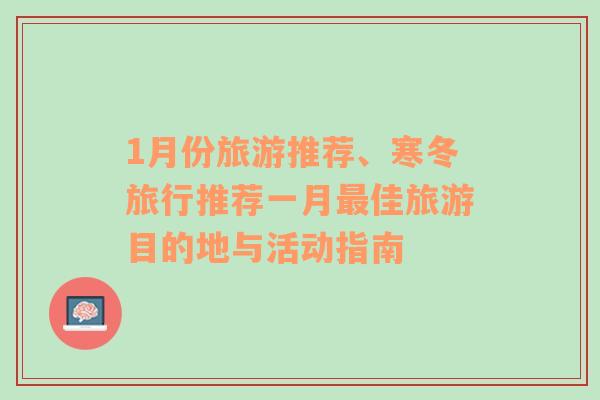 1月份旅游推荐、寒冬旅行推荐一月最佳旅游目的地与活动指南