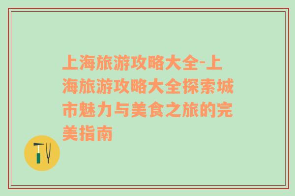 上海旅游攻略大全-上海旅游攻略大全探索城市魅力与美食之旅的完美指南