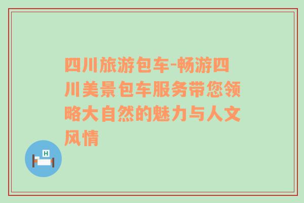 四川旅游包车-畅游四川美景包车服务带您领略大自然的魅力与人文风情