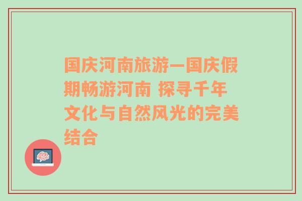 国庆河南旅游—国庆假期畅游河南 探寻千年文化与自然风光的完美结合