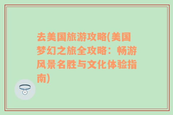 去美国旅游攻略(美国梦幻之旅全攻略：畅游风景名胜与文化体验指南)