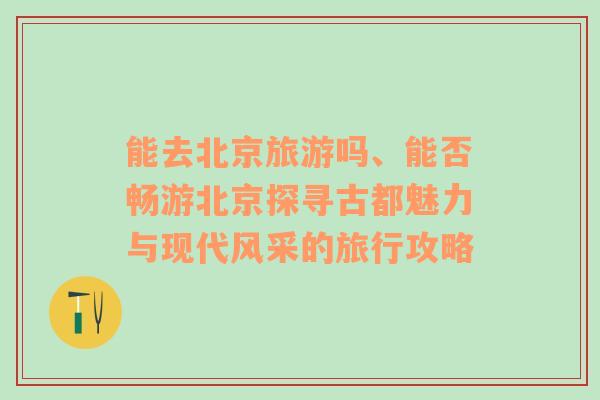 能去北京旅游吗、能否畅游北京探寻古都魅力与现代风采的旅行攻略