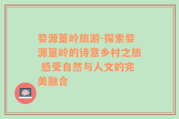 婺源篁岭旅游-探索婺源篁岭的诗意乡村之旅 感受自然与人文的完美融合