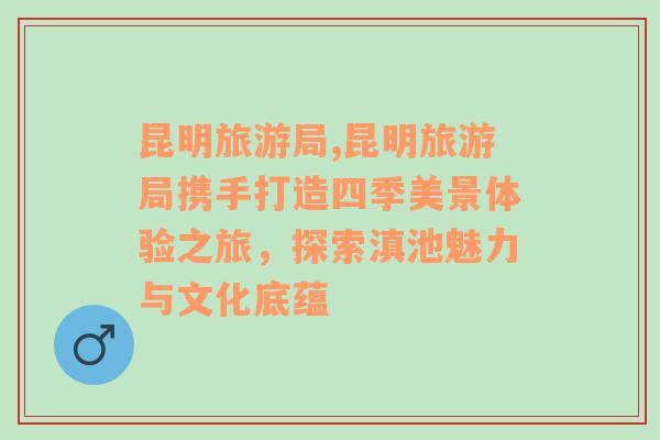 昆明旅游局,昆明旅游局携手打造四季美景体验之旅，探索滇池魅力与文化底蕴